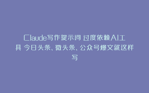 Claude写作提示词:过度依赖AI工具?今日头条、微头条、公众号爆文就这样写