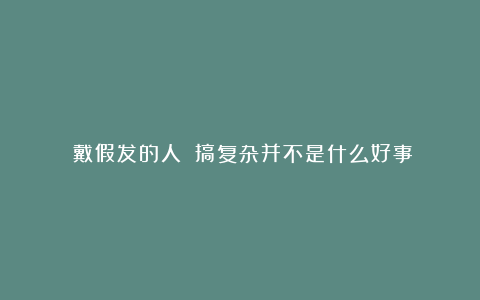 《戴假发的人》:搞复杂并不是什么好事!