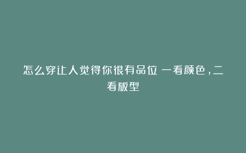 怎么穿让人觉得你很有品位？一看颜色，二看版型
