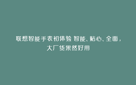 联想智能手表初体验:智能、贴心、全面,大厂货果然好用