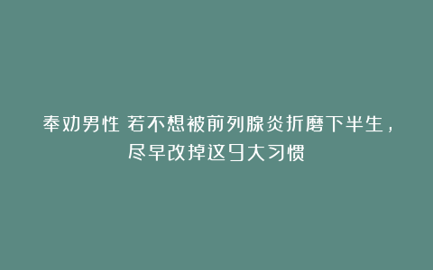 奉劝男性:若不想被前列腺炎折磨下半生,尽早改掉这9大习惯!