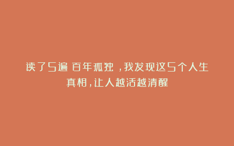 读了5遍《百年孤独》,我发现这5个人生真相,让人越活越清醒