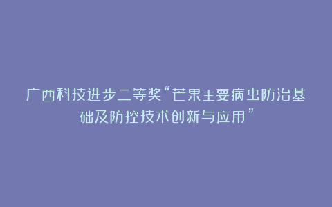 广西科技进步二等奖“芒果主要病虫防治基础及防控技术创新与应用”