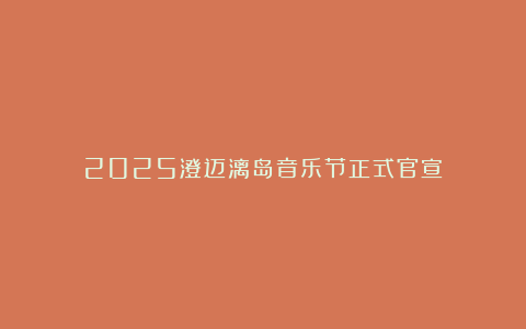 2025澄迈漓岛音乐节正式官宣