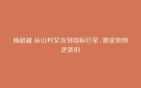 杨超越:从山村女孩到国际巨星,她是如何逆袭的?