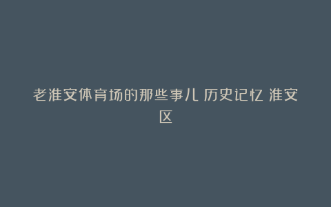 老淮安体育场的那些事儿|历史记忆|淮安区