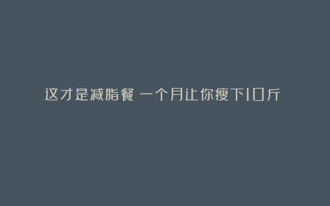 这才是减脂餐!一个月让你瘦下10斤!!!