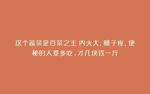 这个蔬菜是百菜之王!内火大、嗓子疼、便秘的人要多吃,才几块钱一斤
