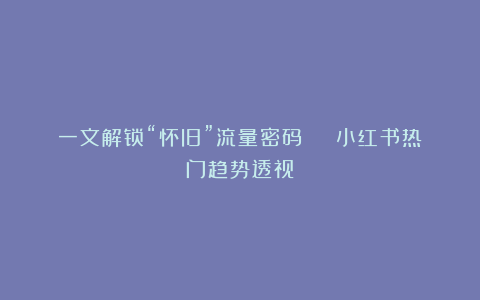 一文解锁“怀旧”流量密码 | 小红书热门趋势透视