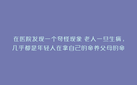 在医院发现一个奇怪现象:老人一旦生病,几乎都是年轻人在拿自己的命养父母的命