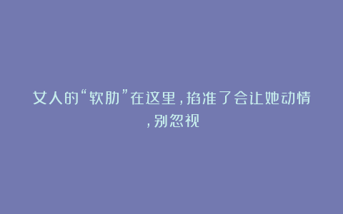 女人的“软肋”在这里,掐准了会让她动情,别忽视