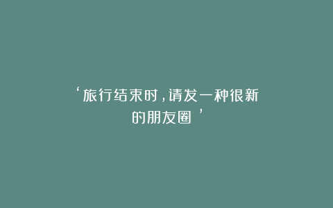 ‘旅行结束时,请发一种很新的朋友圈!’