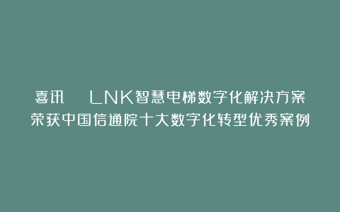 喜讯 | LNK智慧电梯数字化解决方案荣获中国信通院十大数字化转型优秀案例！