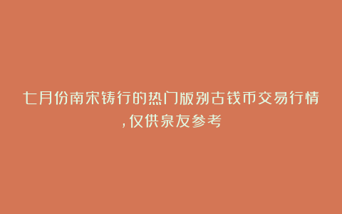 七月份南宋铸行的热门版别古钱币交易行情,仅供泉友参考!