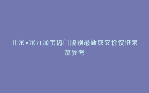 北宋•宋元通宝热门版别最新成交价仅供泉友参考!