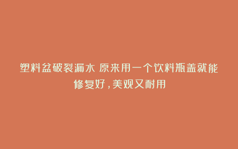 塑料盆破裂漏水?原来用一个饮料瓶盖就能修复好,美观又耐用