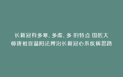 长新冠有多寒、多虚、多瘀的特点!国医大师唐祖宣温阳法辨治长新冠心系疾病思路