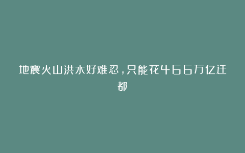 地震火山洪水好难忍,只能花466万亿迁都