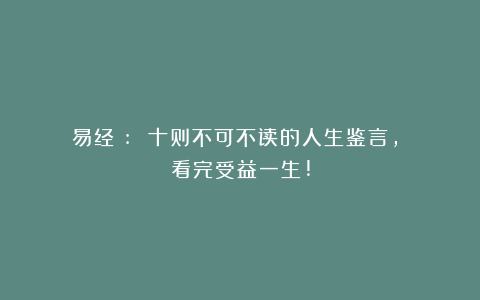 《易经》: 十则不可不读的人生鉴言, 看完受益一生!