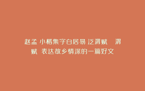 赵孟頫小楷集字白居易《泛渭赋》(《汎渭赋》)表达故乡情深的一篇好文