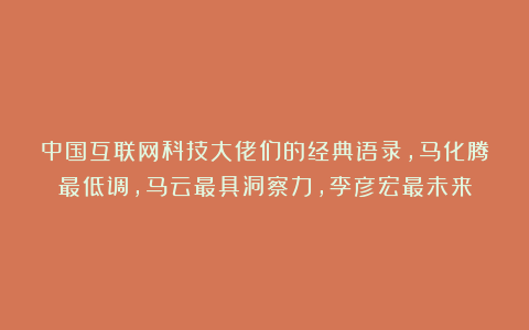 中国互联网科技大佬们的经典语录,马化腾最低调,马云最具洞察力,李彦宏最未来