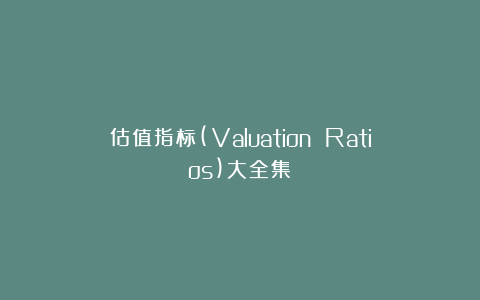 估值指标(Valuation Ratios)大全集