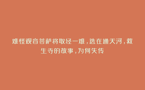 难怪观音菩萨将取经一难,选在通天河,救生寺的故事,为何失传?