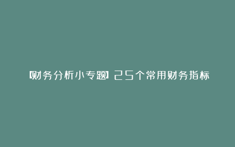 【财务分析小专题】25个常用财务指标