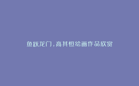 鱼跃龙门,高其恒绘画作品欣赏
