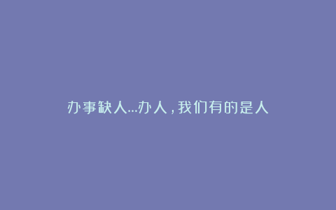 办事缺人…办人,我们有的是人!