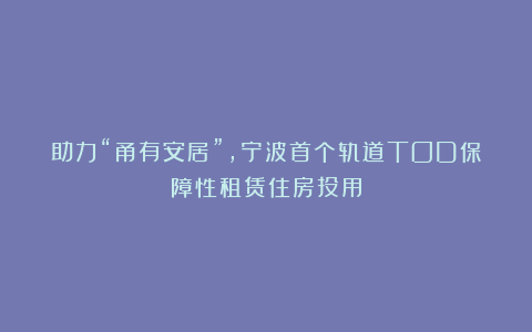 助力“甬有安居”,宁波首个轨道TOD保障性租赁住房投用