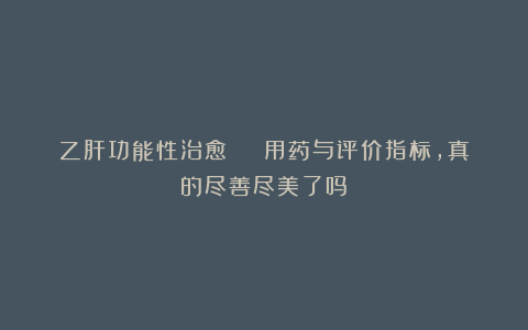 乙肝功能性治愈 | 用药与评价指标,真的尽善尽美了吗?