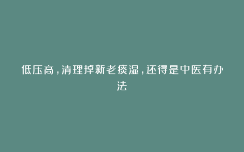 低压高,清理掉新老痰湿,还得是中医有办法