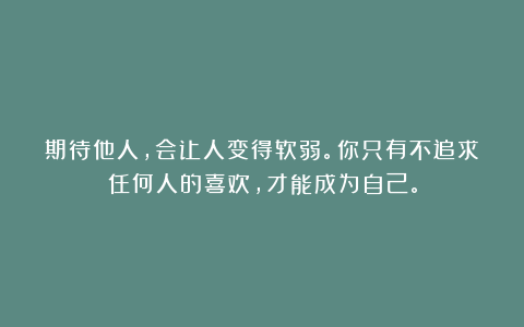 期待他人,会让人变得软弱。你只有不追求任何人的喜欢,才能成为自己。