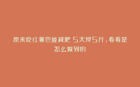 原来吃红薯也能减肥!5天掉5斤,看看是怎么做到的!