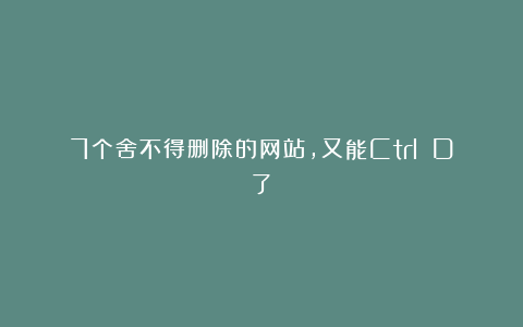 7个舍不得删除的网站,又能Ctrl D了!