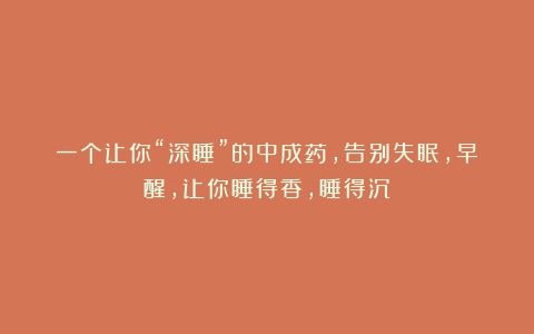 一个让你“深睡”的中成药,告别失眠,早醒,让你睡得香,睡得沉