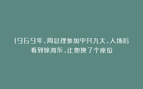 1969年,周总理参加中共九大,入场后看到徐海东,让他换了个座位