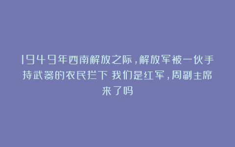 1949年西南解放之际,解放军被一伙手持武器的农民拦下:我们是红军,周副主席来了吗?