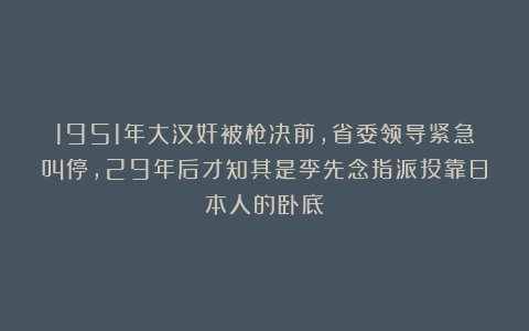 1951年大汉奸被枪决前,省委领导紧急叫停,29年后才知其是李先念指派投靠日本人的卧底