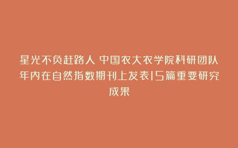 星光不负赶路人:中国农大农学院科研团队年内在自然指数期刊上发表15篇重要研究成果