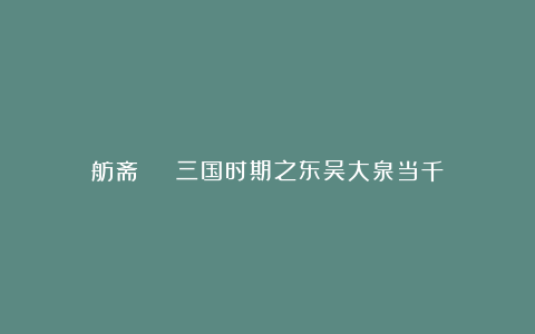 舫斋 | 三国时期之东吴大泉当千