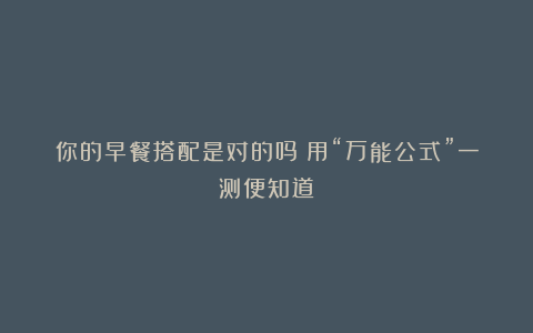 你的早餐搭配是对的吗?用“万能公式”一测便知道!