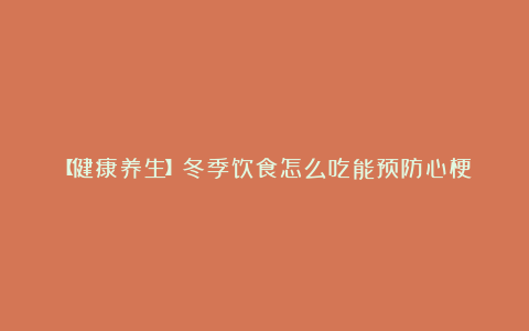 【健康养生】冬季饮食怎么吃能预防心梗?