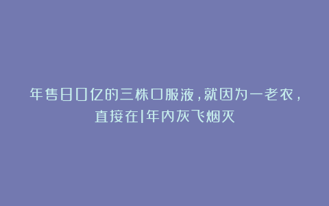 年售80亿的三株口服液,就因为一老农,直接在1年内灰飞烟灭