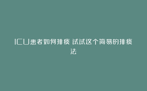 ICU患者如何排痰?试试这个简易的排痰法