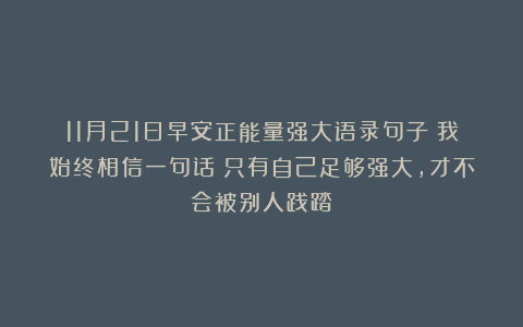 11月21日早安正能量强大语录句子:我始终相信一句话:只有自己足够强大,才不会被别人践踏!
