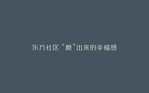 东方社区:“磨”出来的幸福感