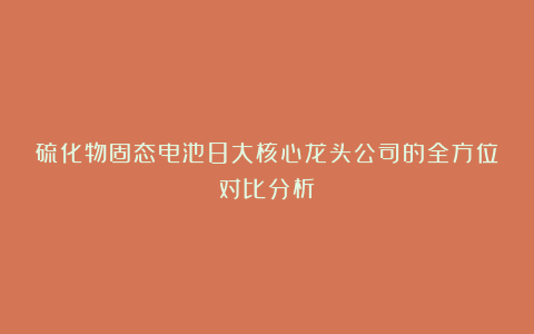 硫化物固态电池8大核心龙头公司的全方位对比分析