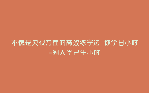 不愧是央视力荐的高效练字法,你学8小时=别人学24小时!